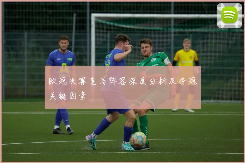 欧冠决赛皇马阵容深度分析及夺冠关键因素