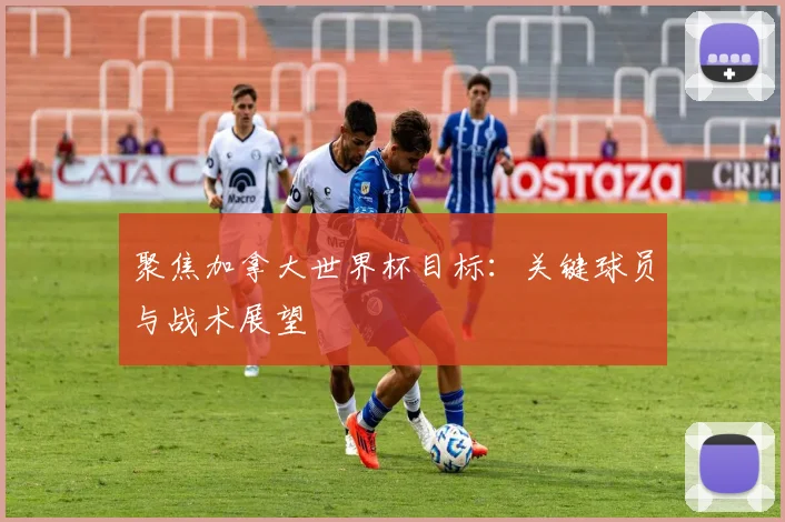 聚焦加拿大世界杯目标：关键球员与战术展望