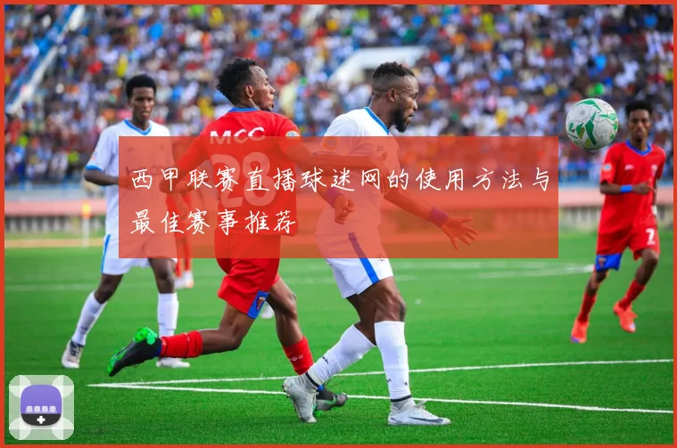 西甲联赛直播球迷网的使用方法与最佳赛事推荐