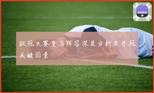 欧冠决赛皇马阵容深度分析及夺冠关键因素