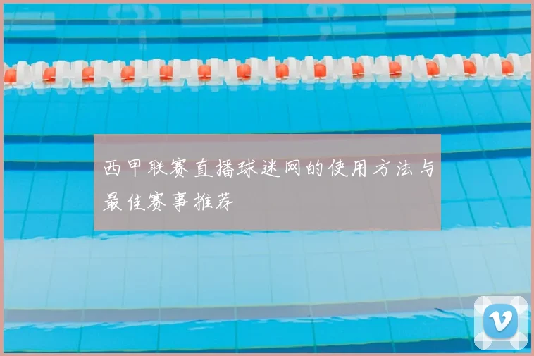 西甲联赛直播球迷网的使用方法与最佳赛事推荐